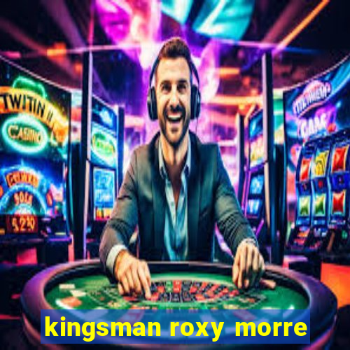 kingsman roxy morre