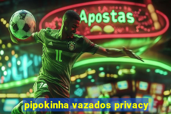 pipokinha vazados privacy