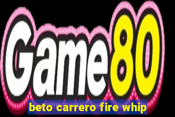 beto carrero fire whip