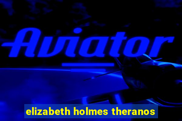 elizabeth holmes theranos