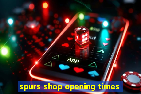 spurs shop opening times