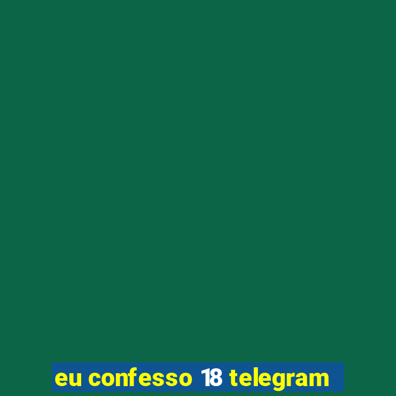 eu confesso 18 telegram