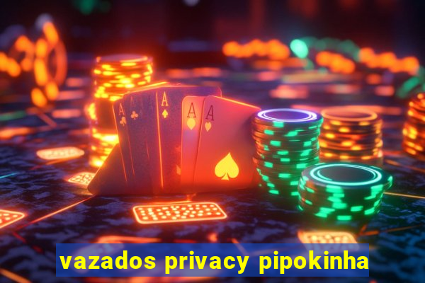 vazados privacy pipokinha