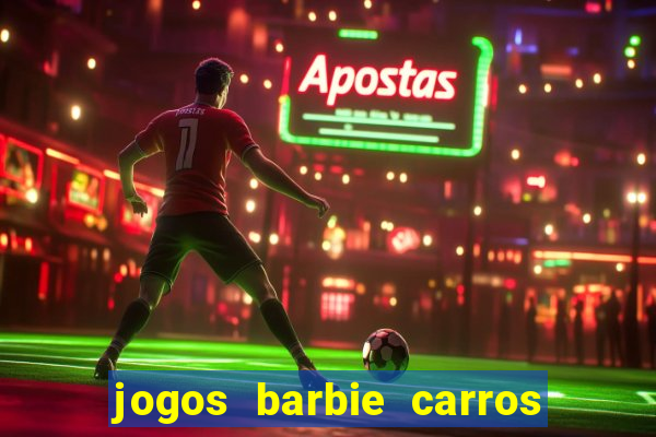 jogos barbie carros suas amigas