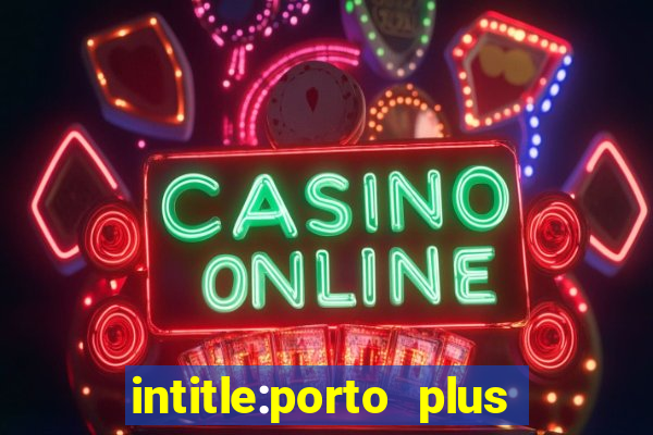 intitle:porto plus or inurl:porto plus -inurl:instagram.com or -inurl:facebook.com